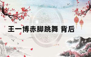 王一博赤脚跳舞 背后真相实在让人惊愕
