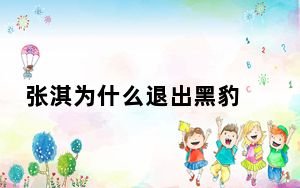 张淇为什么退出黑豹 背后真相让人感到惊讶