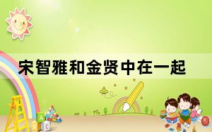 宋智雅和金贤中在一起吗 背后真相实在让人惊愕