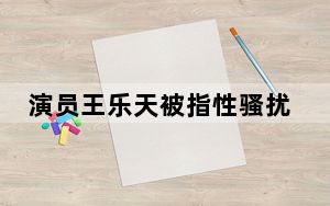 演员王乐天被指性骚扰女生 背后真相让人感到惊讶