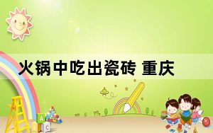 火锅中吃出瓷砖 重庆立案调查 背后真相实在令人震惊