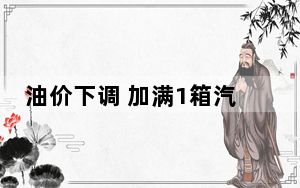 油价下调 加满1箱汽油将少花3.5元 每吨分别降低85元、80元！