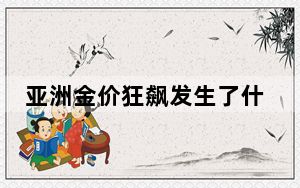 亚洲金价狂飙发生了什么?汇率波动引发的黄金价差!