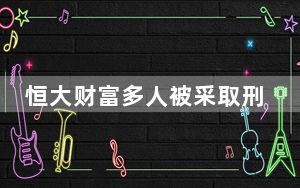 恒大财富多人被采取刑事强制措施 内幕曝光简直太意外了