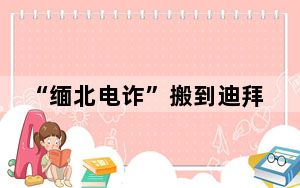 “缅北电诈”搬到迪拜?知情人发声 “公司”正有计划往迪拜迁移