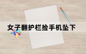 女子翻护栏捡手机坠下40米瀑布身亡 曾有人劝阻，但不听