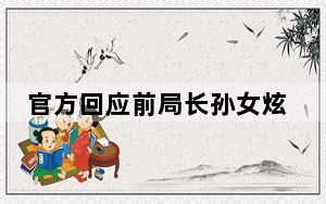 官方回应前局长孙女炫富事件不公开 被质疑为“权力的傲慢”!