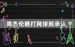 周杰伦晒打网球照承认脚受伤 网友：这是本人亲自承认脚伤啊!