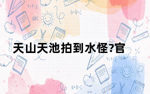 天山天池拍到水怪?官方展开调查 到底是什么物体？