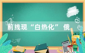前线现“白热化” 俄启用新火海战术 俄军正迅速采取行动增援