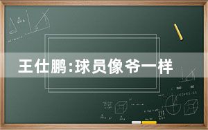 王仕鹏:球员像爷一样打球 一针见血点出中国男篮要害!