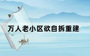 万人老小区欲自拆重建 99%业主同意 全国几乎没有先例可循！