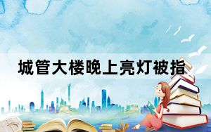 城管大楼晚上亮灯被指似娱乐场所 究竟什么情况？