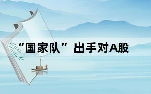 “国家队”出手对A股有何影响 背后真相令人震惊