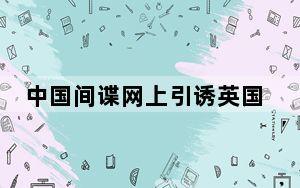 中国间谍网上引诱英国官员?中方回应：停止对中国的无端指责