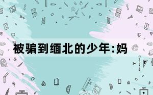 被骗到缅北的少年:妈妈我快死在这了 就算凑齐了钱孩子能保证回来吗?