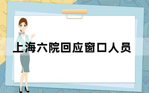 上海六院回应窗口人员阴阳怪气事件 如何回应的？