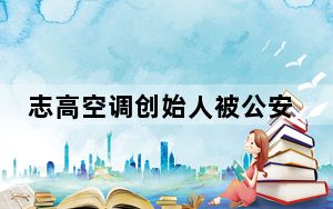 志高空调创始人被公安机关控制 相关案件已开庭