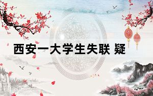 西安一大学生失联 疑被骗至缅甸 警方已开始介入此事