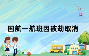 国航一航班因被劫取消?客服辟谣 怎么回事？