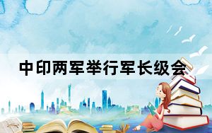 中印两军举行军长级会谈 中方回应 双方同意维护中印边境和平安宁！