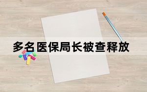多名医保局长被查释放什么信号 体现了中央的反腐决心！