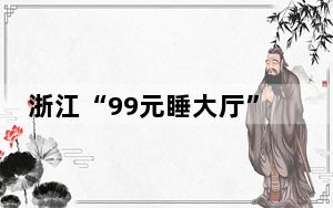 浙江“99元睡大厅”酒店被罚10万 涉嫌虚假宣传博取流量！