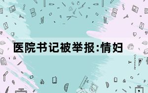 医院书记被举报:情妇专揽医院工程 纪检部门已介入调查！