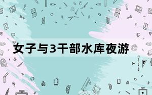 女子与3干部水库夜游溺亡 家属不解 或是存在隐秘