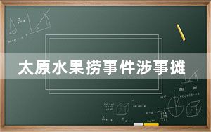 太原水果捞事件涉事摊主向女孩道歉 事件最新后续来了！