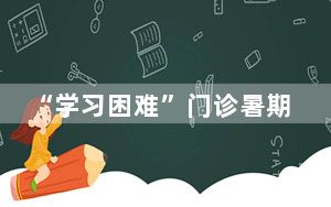 “学习困难”门诊暑期一号难求 如何判断孩子是不是学习困难?