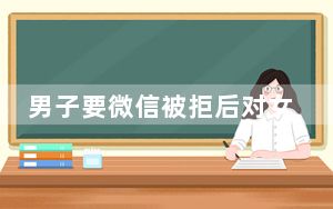 男子要微信被拒后对女孩爸爸动手 这也太猖狂了吧！！