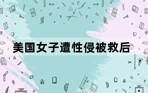 美国女子遭性侵被救后再遭侵犯 这到底是怎么回事？