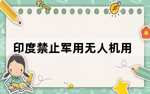 印度禁止军用无人机用中国零件 这一招把印度军方给整懵了!