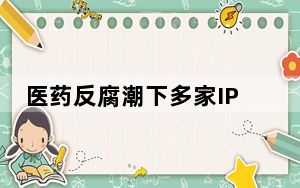 医药反腐潮下多家IPO药企撤材料 这意味着什么？？