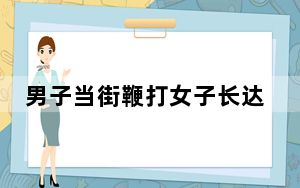 男子当街鞭打女子长达8分钟 警方通报 这到底是怎么回事？