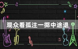 观众看孤注一掷中途退票 影院回应 到底发生了什么？