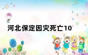 河北保定因灾死亡10人失联18人 具体什么情况？