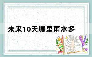 未来10天哪里雨水多?最新分析 具体情况如何？