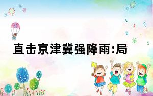 直击京津冀强降雨:局地山洪暴发 注意关注雨情、汛期变化！！！