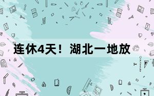 连休4天！湖北一地放假“反向调休” 网友：这才是正儿八经的放假!