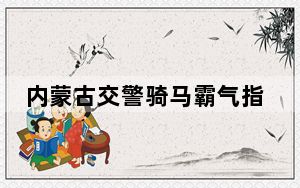 内蒙古交警骑马霸气指挥交通 网友直呼：这样的指挥交通方式帅炸了!