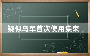疑似乌军首次使用集束弹药画面曝光 具体的情况如何？