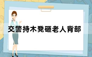 交警持木凳砸老人背部 警方调查  执法还是要命？未戴头盔也不能如此残忍！