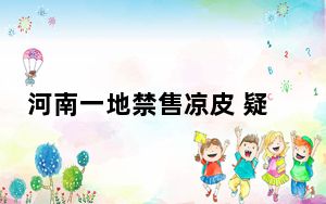 河南一地禁售凉皮 疑有人中毒身亡 背后真相实在让人惊愕