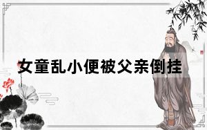 女童乱小便被父亲倒挂窗外责罚 行为太偏激了！