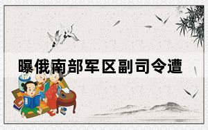 曝俄南部军区副司令遭导弹袭击身亡 别尔江斯克下榻酒店惨遭轰炸牺牲!