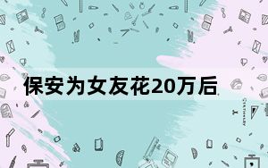 保安为女友花20万后遭拉黑 背后真相实在令人震惊