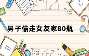 男子偷走女友家80瓶飞天茅台 真的太不要脸了！！