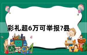 彩礼超6万可举报?县民政局回应 具体是怎么回事？